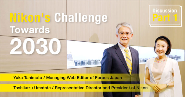 Discussion: Part 1―Nikon’s “Challenge” Towards 2030 (Yuka Tanimoto / Managing Web Editor of Forbes Japan and Toshikazu Umatate / Representative Director and President of Nikon)