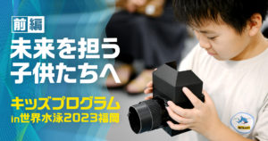 【前編】キッズプログラム in 世界水泳2023福岡 ～カメラの原理を知る、子どもたちの自由研究～